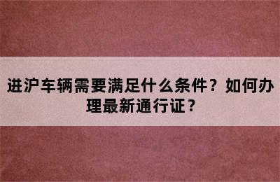 进沪车辆需要满足什么条件？如何办理最新通行证？