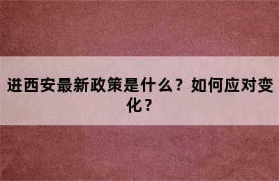 进西安最新政策是什么？如何应对变化？