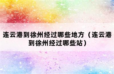 连云港到徐州经过哪些地方（连云港到徐州经过哪些站）