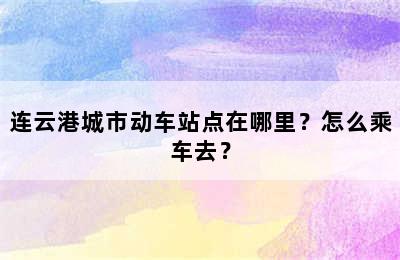 连云港城市动车站点在哪里？怎么乘车去？