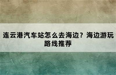 连云港汽车站怎么去海边？海边游玩路线推荐