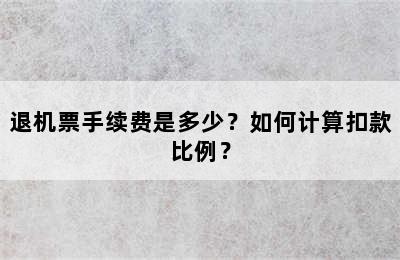 退机票手续费是多少？如何计算扣款比例？