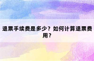 退票手续费是多少？如何计算退票费用？