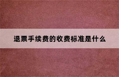 退票手续费的收费标准是什么