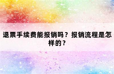 退票手续费能报销吗？报销流程是怎样的？