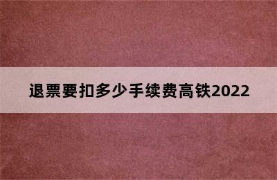 退票要扣多少手续费高铁2022