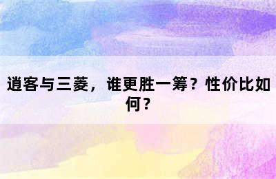 逍客与三菱，谁更胜一筹？性价比如何？