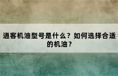 逍客机油型号是什么？如何选择合适的机油？