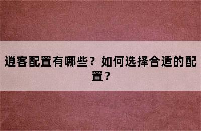 逍客配置有哪些？如何选择合适的配置？