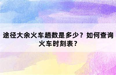 途径大余火车趟数是多少？如何查询火车时刻表？