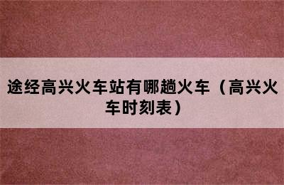 途经高兴火车站有哪趟火车（高兴火车时刻表）