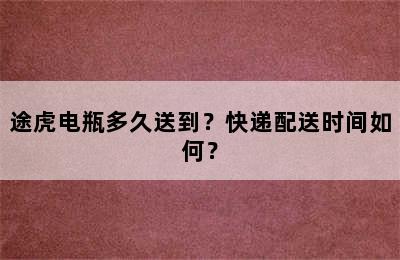 途虎电瓶多久送到？快递配送时间如何？