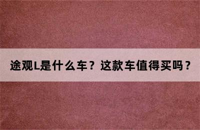 途观L是什么车？这款车值得买吗？