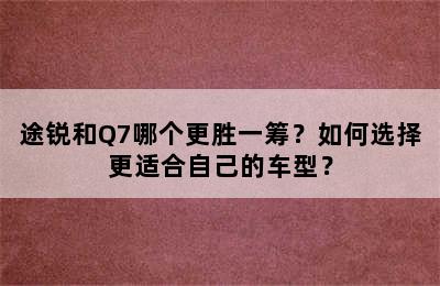 途锐和Q7哪个更胜一筹？如何选择更适合自己的车型？