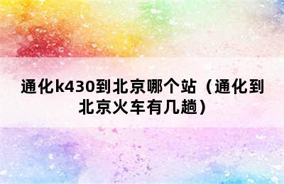 通化k430到北京哪个站（通化到北京火车有几趟）