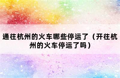 通往杭州的火车哪些停运了（开往杭州的火车停运了吗）