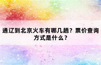 通辽到北京火车有哪几趟？票价查询方式是什么？