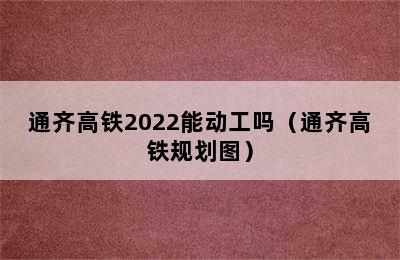 通齐高铁2022能动工吗（通齐高铁规划图）