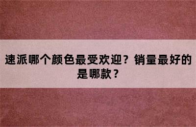 速派哪个颜色最受欢迎？销量最好的是哪款？