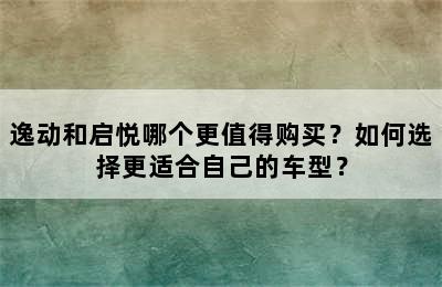 逸动和启悦哪个更值得购买？如何选择更适合自己的车型？