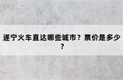 遂宁火车直达哪些城市？票价是多少？