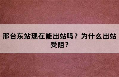 邢台东站现在能出站吗？为什么出站受阻？