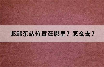 邯郸东站位置在哪里？怎么去？