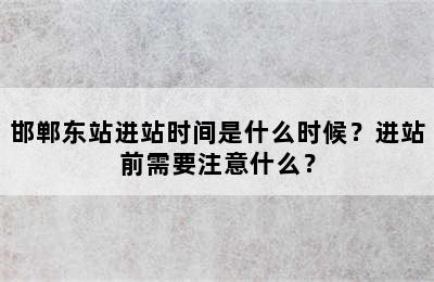 邯郸东站进站时间是什么时候？进站前需要注意什么？