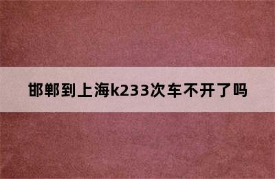 邯郸到上海k233次车不开了吗