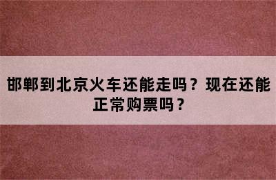 邯郸到北京火车还能走吗？现在还能正常购票吗？