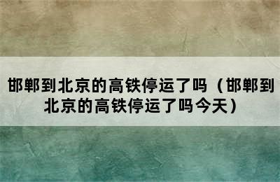 邯郸到北京的高铁停运了吗（邯郸到北京的高铁停运了吗今天）