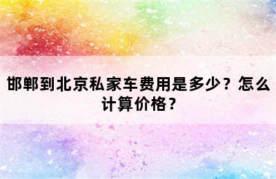 邯郸到北京私家车费用是多少？怎么计算价格？