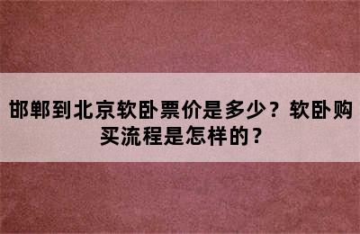 邯郸到北京软卧票价是多少？软卧购买流程是怎样的？