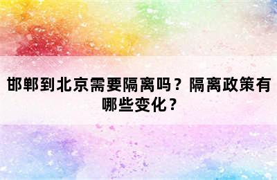 邯郸到北京需要隔离吗？隔离政策有哪些变化？