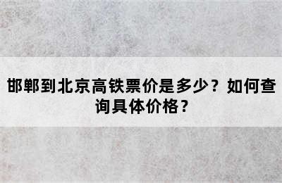 邯郸到北京高铁票价是多少？如何查询具体价格？