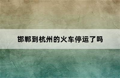 邯郸到杭州的火车停运了吗