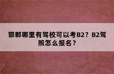 邯郸哪里有驾校可以考B2？B2驾照怎么报名？