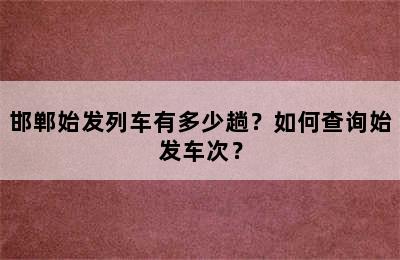 邯郸始发列车有多少趟？如何查询始发车次？