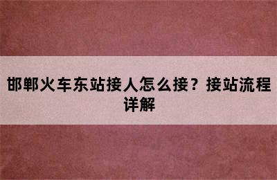 邯郸火车东站接人怎么接？接站流程详解