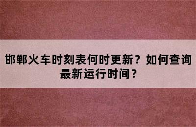 邯郸火车时刻表何时更新？如何查询最新运行时间？