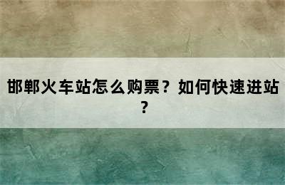 邯郸火车站怎么购票？如何快速进站？