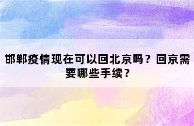 邯郸疫情现在可以回北京吗？回京需要哪些手续？