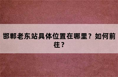 邯郸老东站具体位置在哪里？如何前往？