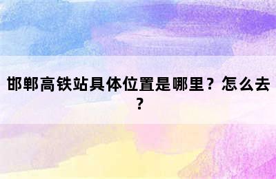 邯郸高铁站具体位置是哪里？怎么去？