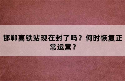 邯郸高铁站现在封了吗？何时恢复正常运营？