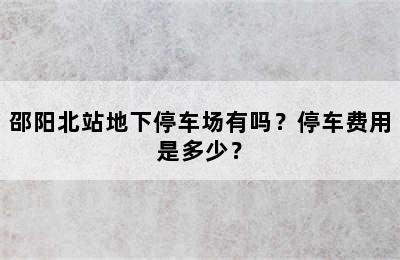 邵阳北站地下停车场有吗？停车费用是多少？