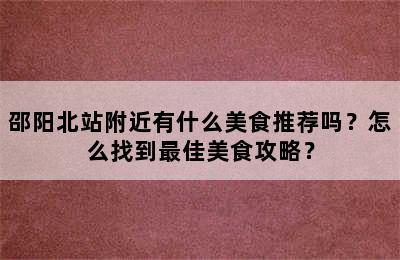 邵阳北站附近有什么美食推荐吗？怎么找到最佳美食攻略？