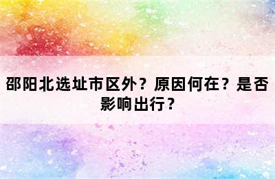 邵阳北选址市区外？原因何在？是否影响出行？