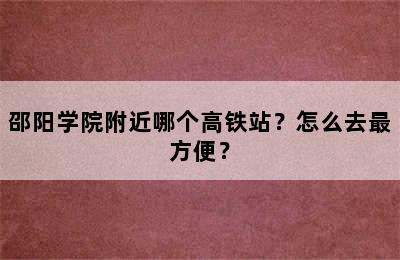 邵阳学院附近哪个高铁站？怎么去最方便？