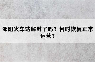 邵阳火车站解封了吗？何时恢复正常运营？